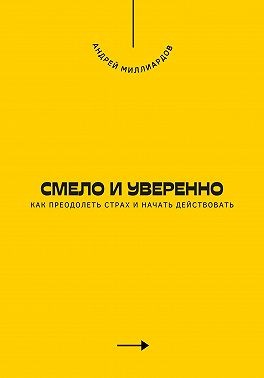 Миллиардов Андрей - Смело и уверенно. Как преодолеть страх и начать действовать
