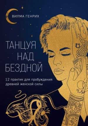 Генрих Вилма - Танцуя над бездной. 12 практик для пробуждения древней женской силы