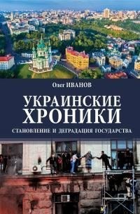 Иванов Олег - Украинские хроники. Становление и деградация государства