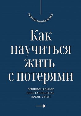 Миллиардов Андрей - Как научиться жить с потерями. Эмоциональное восстановление после утрат