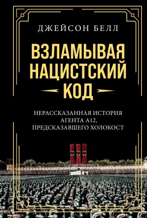 Белл Джейсон - Взламывая нацистский код. Нерассказанная история агента А12, предсказавшего Холокост