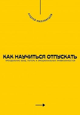 Миллиардов Андрей - Как научиться отпускать. Преодоление обид, потерь и эмоциональных привязанностей
