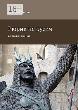 Сушко Любовь - Рюрик не русич. Князья и воины Руси