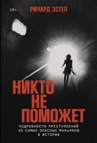 Эстеп Ричард - Никто не поможет: Подробности преступлений 40 самых опасных маньяков в истории