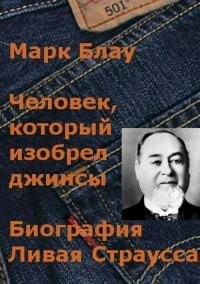 Блау Марк - Человек, который изобрел джинсы. Биография Ливая Страусса