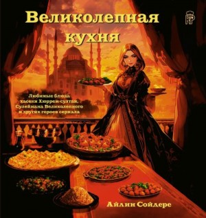 Сойдере Айлин - Великолепная кухня. Любимые блюда хасеки Хюррем-султан, Сулеймана Великолепного и других героев сериала