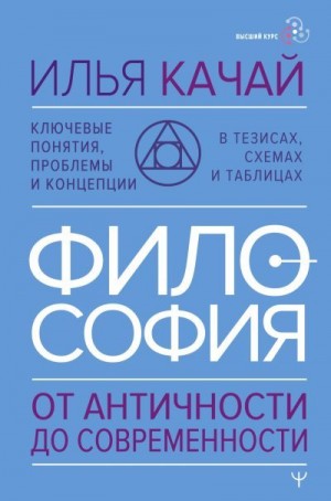 Качай Илья - Философия. От античности до современности. Ключевые понятия, проблемы и концепции в тезисах, схемах и таблицах