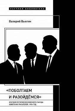 Вьюгин Юрий - «Поболтаем и разойдемся»: краткая история Второго Всесоюзного съезда советских писателей. 1954 год