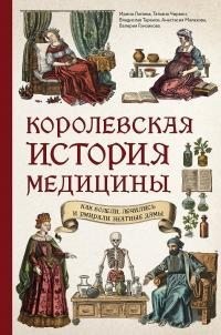 Лапина Ирина, Чирвон Татьяна, Малахова Анастасия, Таранов Владислав, Гомзикова Валерия - Королевская история медицины: как болели, лечились и умирали знатные дамы