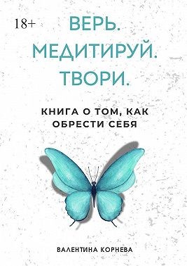 Корнева Валентина - Верь. Медитируй. Твори. Книга о том, как обрести себя
