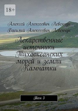 Левенчук Алексей, Левенчук Василий - Лекарственные источники Тихоокеанских морей и земли Камчатки. Том 3