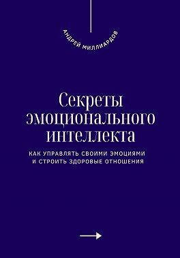 Миллиардов Андрей - Секреты эмоционального интеллекта. Как управлять своими эмоциями и строить здоровые отношения