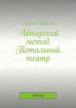 Ишалин Руслан, Ишалин Руслан - Авторский метод. Тотальный театр. Рассказ