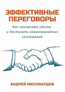 Миллиардов Андрей - Эффективные переговоры. Как заключать сделки и достигать взаимовыгодных соглашений