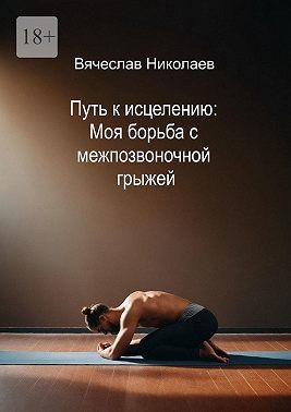 Николаев Вячеслав - Путь к исцелению: Моя борьба с межпозвоночной грыжей