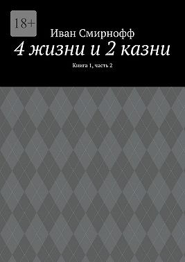 Смирнофф Иван - 4 жизни и 2 казни. Книга 1, часть 2