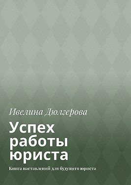 Дюлгерова Ивилина - Успех работы юриста. Книга наставлений для будущего юриста