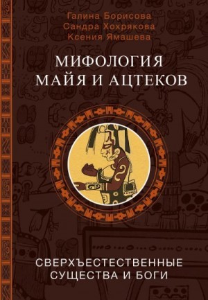Хохрякова Сандра, Борисова Галина, Ямашева Ксения - Мифология майя и ацтеков. Сверхъестественные существа и боги