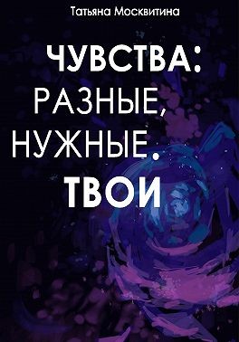 Москвитина Татьяна - Чувства: разные, нужные. Твои