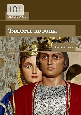 Сушко Любовь - Тяжесть короны. Князья и воины