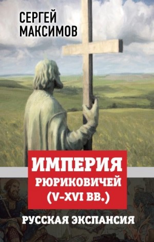 Максимов Сергей - Империя Рюриковичей (V-XVI вв.). Русская экспансия