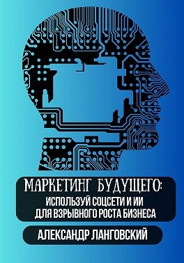 Ланговский Александр - Маркетинг будущего: используй соцсети и ИИ для взрывного роста бизнеса