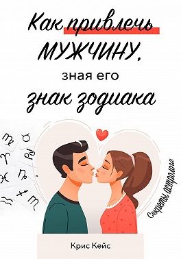 Кейс Крис - Как привлечь мужчину, зная его знак зодиака. Секреты астролога
