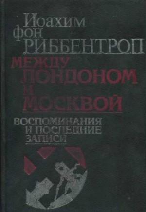 Риббентроп Иоахим - Между Лондоном и Москвой: Воспоминания и последние записи