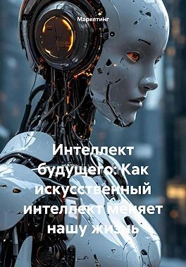 Маркетинг - Интеллект будущего: Как искусственный интеллект меняет нашу жизнь
