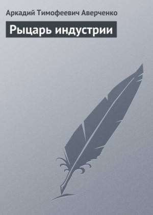 Аверченко Аркадий - Рыцарь индустрии