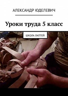 Юделевич Александр - Уроки труда 5 класс. Школа лаптей