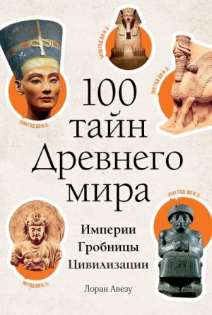 Авезу Лоран - 100 тайн Древнего мира. Империи. Гробницы. Цивилизации