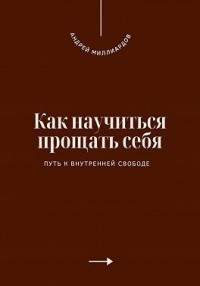 Как научиться прощать себя. Путь к внутренней свободе