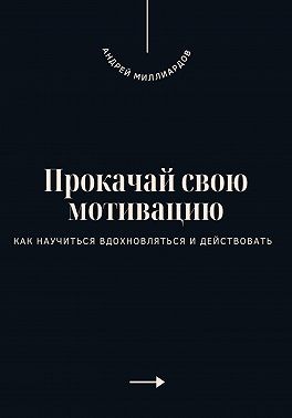 Миллиардов Андрей - Прокачай свою мотивацию. Как научиться вдохновляться и действовать