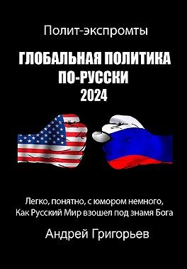 Григорьев Андрей - Глобальная политика по-Русски 2024 год