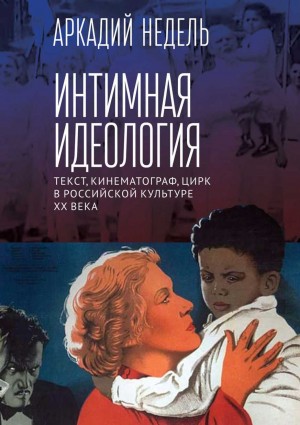 Недель Аркадий - Интимная идеология. Текст, кинематограф, цирк в российской культуре XX века