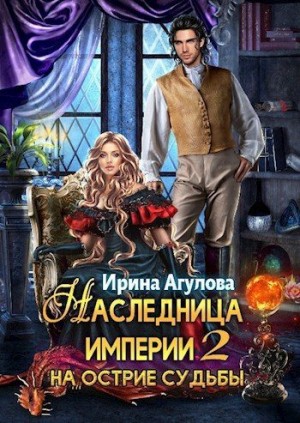 Агулова Ирина - Наследница империи 2. На острие судьбы