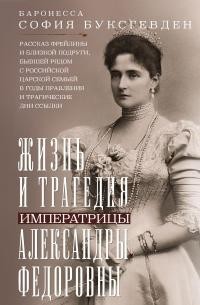 Буксгевден София - Жизнь и трагедия императрицы Александры Федоровны. Рассказ фрейлины и близкой подруги, бывшей рядом с российской царской семьей в годы правления и трагические дни ссылки