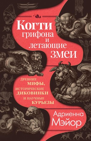 Мэйор Адриенна - Когти грифона и летающие змеи. Древние мифы, исторические диковинки и научные курьезы