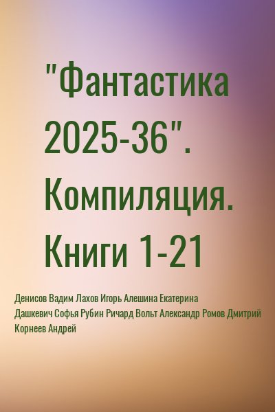 Денисов Вадим, Лахов Игорь, Алешина Екатерина, Ромов Дмитрий, Корнеев Андрей, Дашкевич Софья, Рубин Ричард, Вольт Александр - Фантастика 2025-36. Сборник . Книги 1-21