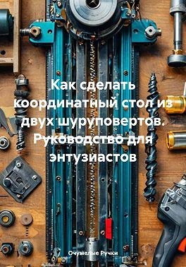 Ручки Очумелые - Как сделать координатный стол из двух шуруповертов. Руководство для энтузиастов