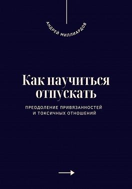 Миллиардов Андрей - Как научиться отпускать. Преодоление привязанностей и токсичных отношений