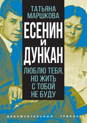 Маршкова Татьяна - Есенин и Дункан. Люблю тебя, но жить с тобой не буду