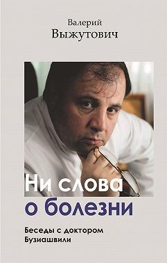 Выжутович Валерий - Ни слова о болезни. Беседы с доктором Бузиашвили