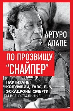 Алапе Артуро - По прозвищу «Снайпер». Партизаны Колумбии, FARC, ELN, эскадроны смерти и все остальные