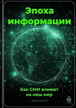 Демиденко Артем - Эпоха информации: Как СМИ влияют на наш мир
