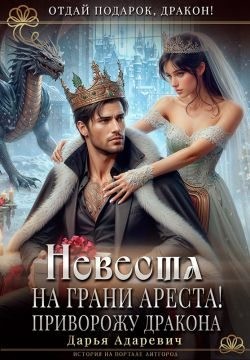 Адаревич Дарья - Невеста на грани Ареста! Приворожу дракона