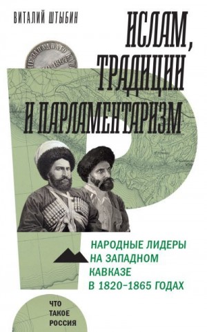 Штыбин Виталий - Ислам, традиции и парламентаризм. Народные лидеры на Северо-Западном Кавказе в 1820–1865 годах