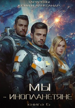 Тарарев Юрий, Тарарев Александр - Мы – инопланетяне. Книга 6