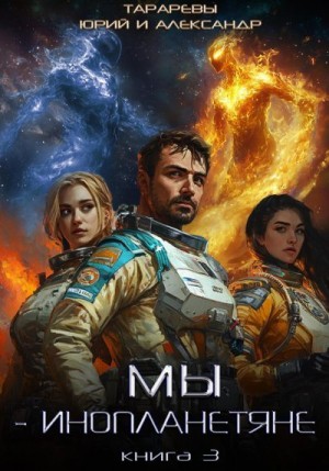 Тарарев Юрий, Тарарев Александр - Мы – инопланетяне. Книга 3